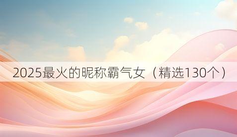 2025最火的昵称霸气女（精选130个）