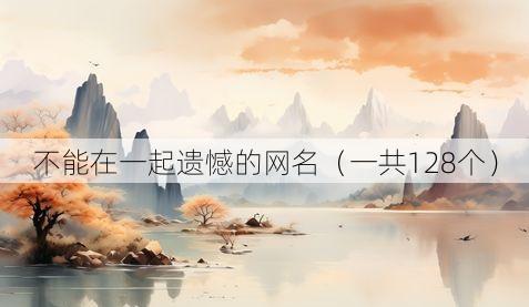 不能在一起遗憾的网名（一共128个）