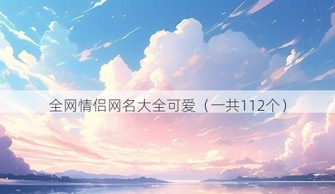 全网情侣网名大全可爱（一共112个）