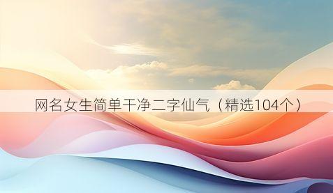 网名女生简单干净二字仙气（精选104个）