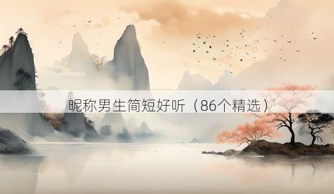 昵称男生简短好听（86个精选）