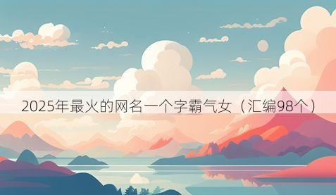 2025年最火的网名一个字霸气女（汇编98个）
