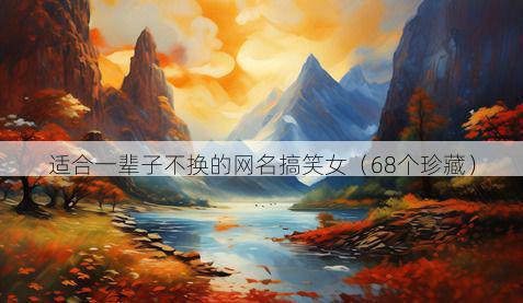 适合一辈子不换的网名搞笑女（68个珍藏）
