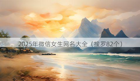 2025年微信女生网名大全（搜罗82个）