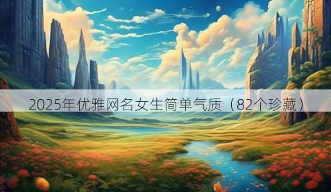 2025年优雅网名女生简单气质（82个珍藏）