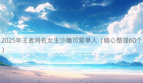 2025年王者网名女生沙雕可爱单人（精心整理60个）