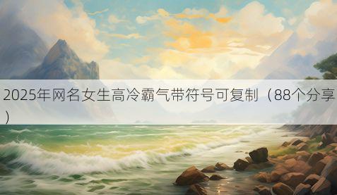 2025年网名女生高冷霸气带符号可复制（88个分享）