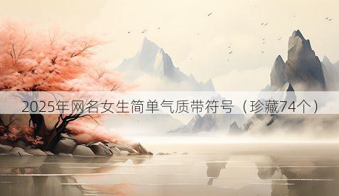 2025年网名女生简单气质带符号（珍藏74个）