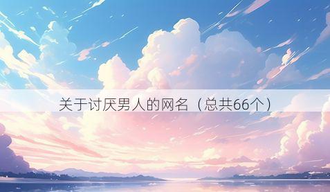 关于讨厌男人的网名（总共66个）