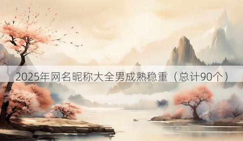 2025年网名昵称大全男成熟稳重（总计90个）