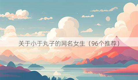 关于小于丸子的网名女生（96个推荐）