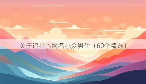 关于追星的网名小众男生（60个精选）
