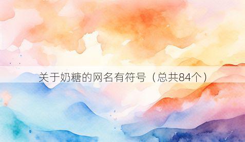关于奶糖的网名有符号（总共84个）