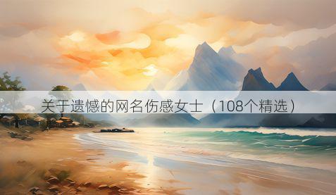 关于遗憾的网名伤感女士（108个精选）