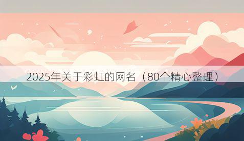 2025年关于彩虹的网名（80个精心整理）